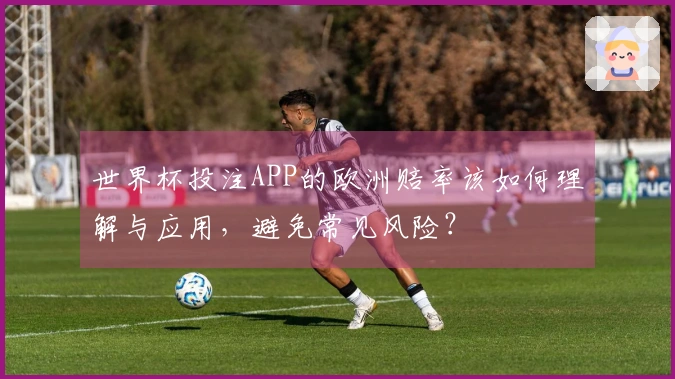 世界杯投注APP的欧洲赔率该如何理解与应用，避免常见风险？