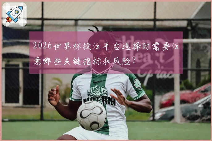 2026世界杯投注平台选择时需要注意哪些关键指标和风险？