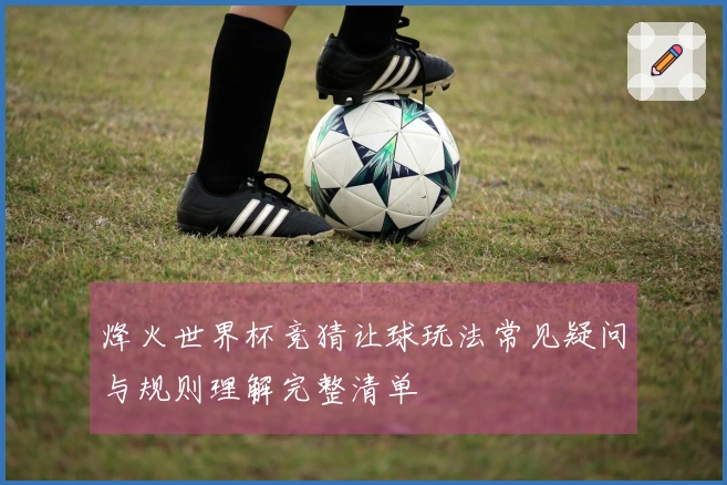 烽火世界杯竞猜让球玩法常见疑问与规则理解完整清单