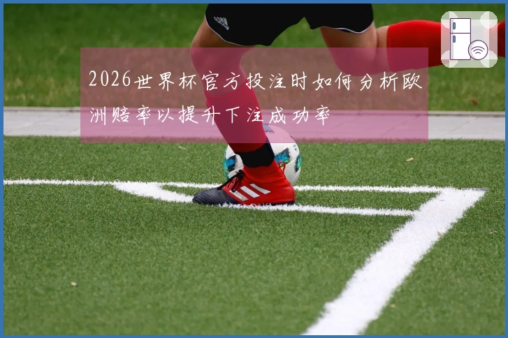 2026世界杯官方投注时如何分析欧洲赔率以提升下注成功率
