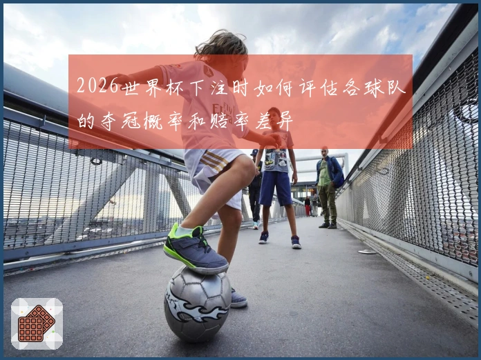 2026世界杯下注时如何评估各球队的夺冠概率和赔率差异