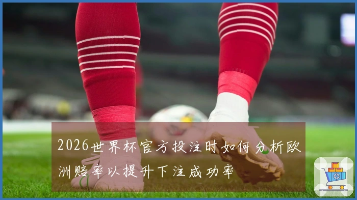 2026世界杯官方投注时如何分析欧洲赔率以提升下注成功率