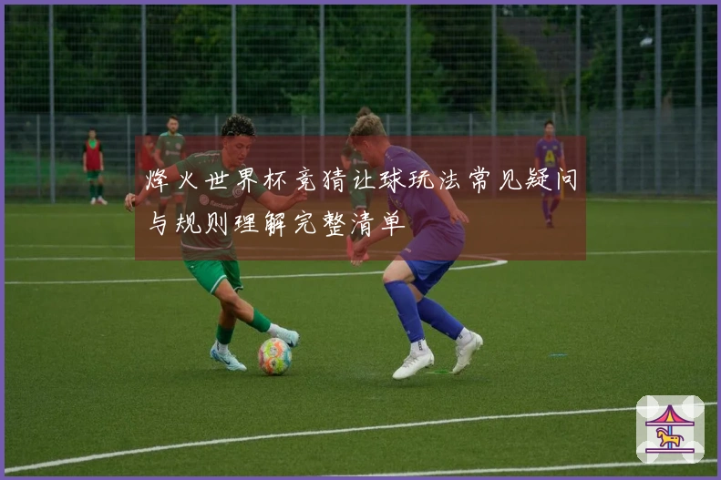 烽火世界杯竞猜让球玩法常见疑问与规则理解完整清单