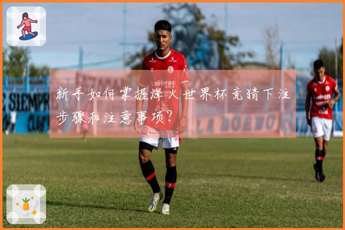 新手如何掌握烽火世界杯竞猜下注步骤和注意事项？