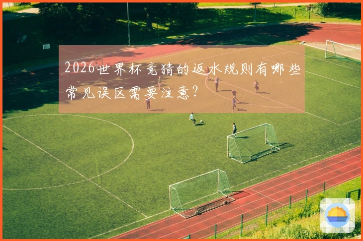 2026世界杯竞猜的返水规则有哪些常见误区需要注意？