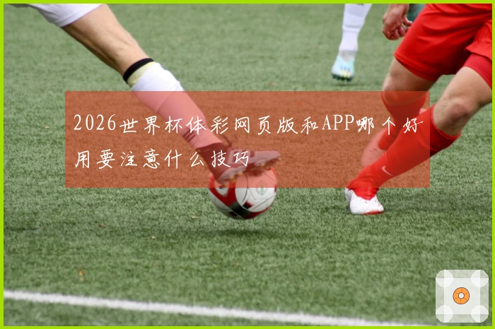2026世界杯体彩网页版和APP哪个好用要注意什么技巧