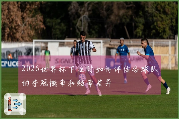 2026世界杯下注时如何评估各球队的夺冠概率和赔率差异