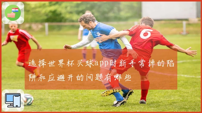 选择世界杯买球app时新手常掉的陷阱和应避开的问题有哪些